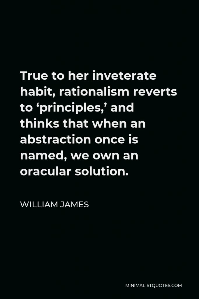 William James Quote - True to her inveterate habit, rationalism reverts to ‘principles,’ and thinks that when an abstraction once is named, we own an oracular solution.