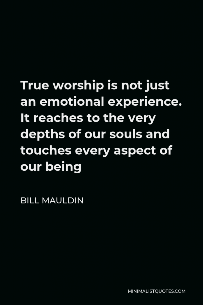Bill Mauldin Quote - True worship is not just an emotional experience. It reaches to the very depths of our souls and touches every aspect of our being