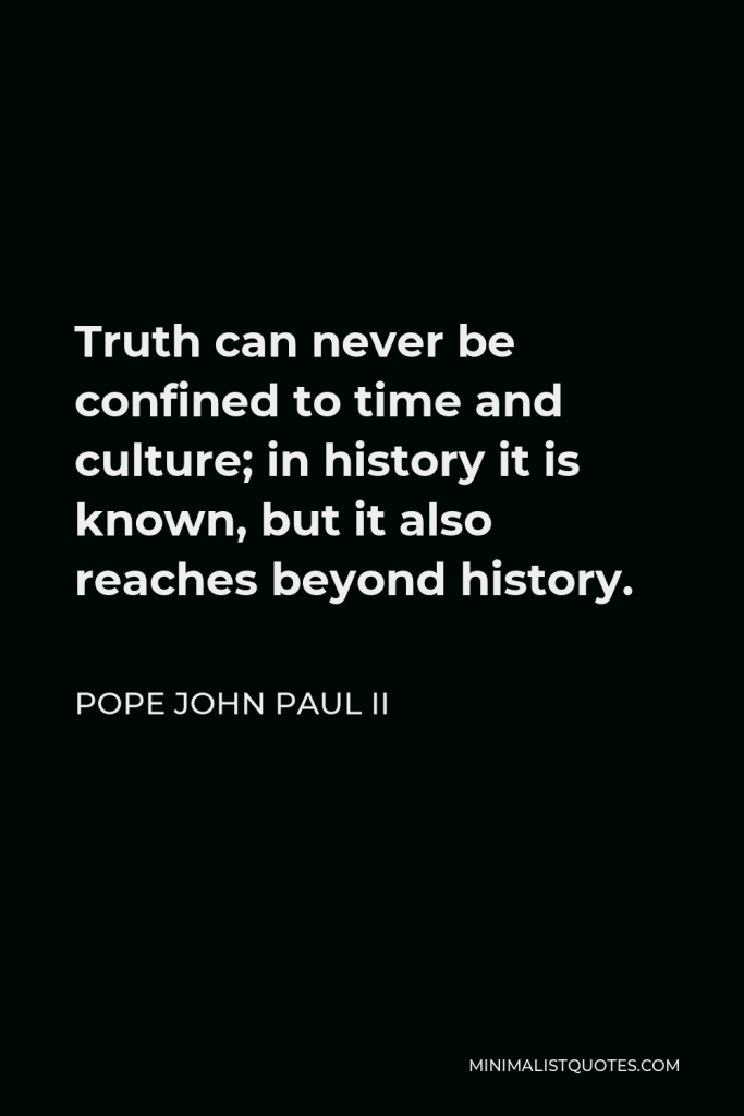 Pope John Paul II Quote - Truth can never be confined to time and culture; in history it is known, but it also reaches beyond history.