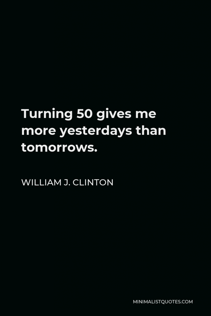 William J. Clinton Quote - Turning 50 gives me more yesterdays than tomorrows.