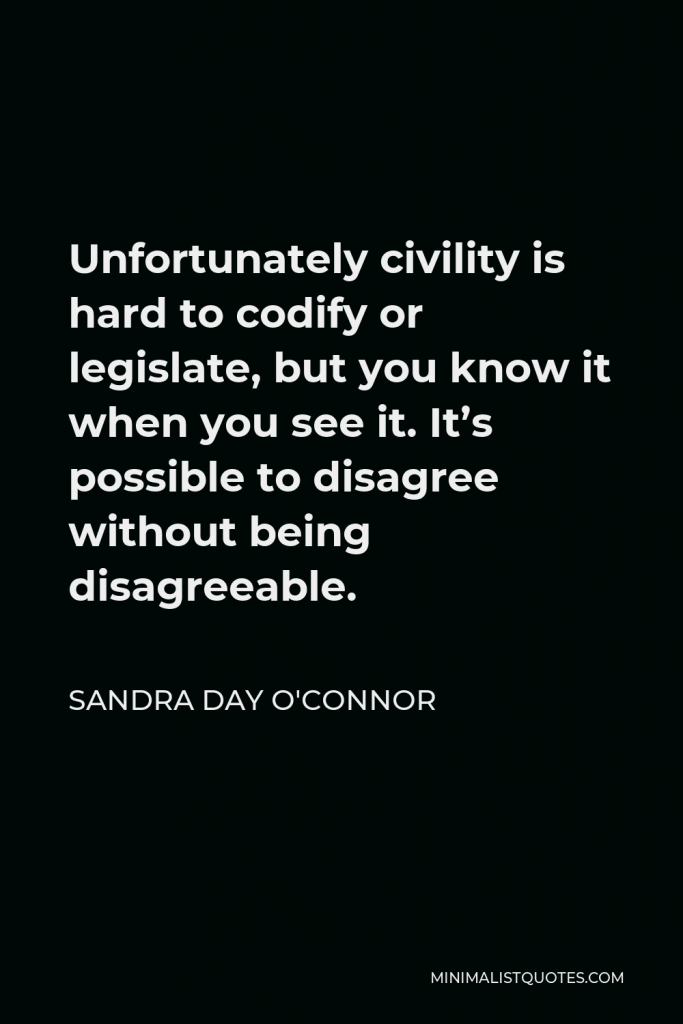 Sandra Day O'Connor Quote - Unfortunately civility is hard to codify or legislate, but you know it when you see it. It’s possible to disagree without being disagreeable.