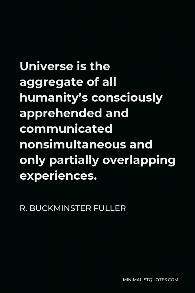 R. Buckminster Fuller Quote - Universe is the aggregate of all humanity’s consciously apprehended and communicated nonsimultaneous and only partially overlapping experiences.