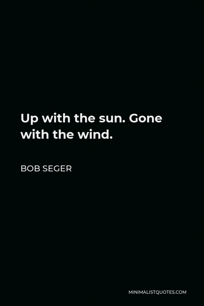 Bob Seger Quote - Up with the sun. Gone with the wind.
