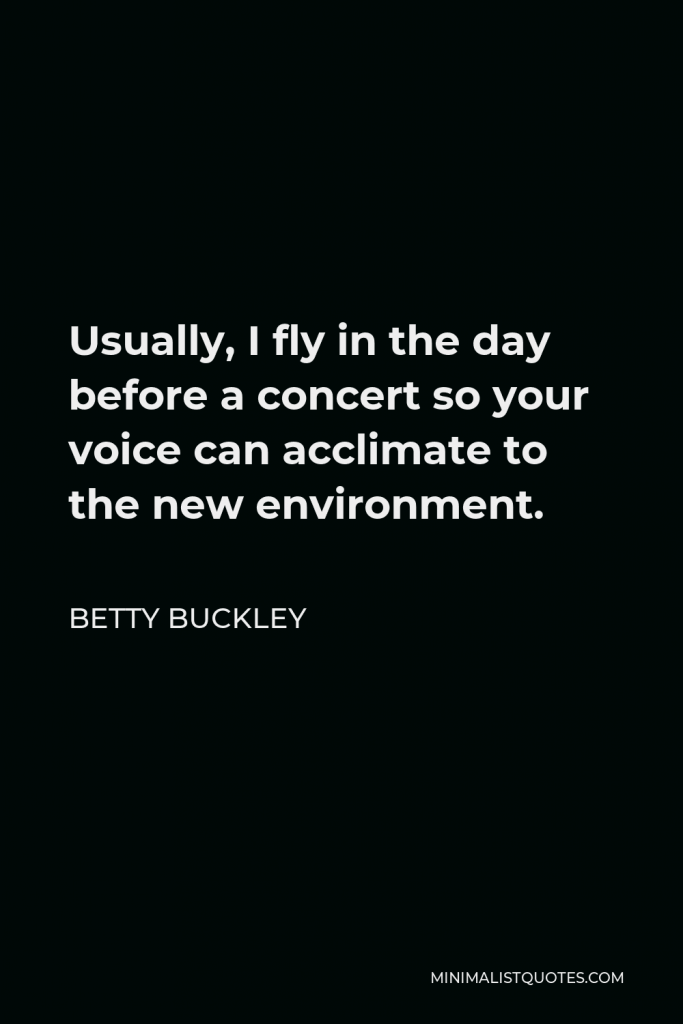 Betty Buckley Quote - Usually, I fly in the day before a concert so your voice can acclimate to the new environment.