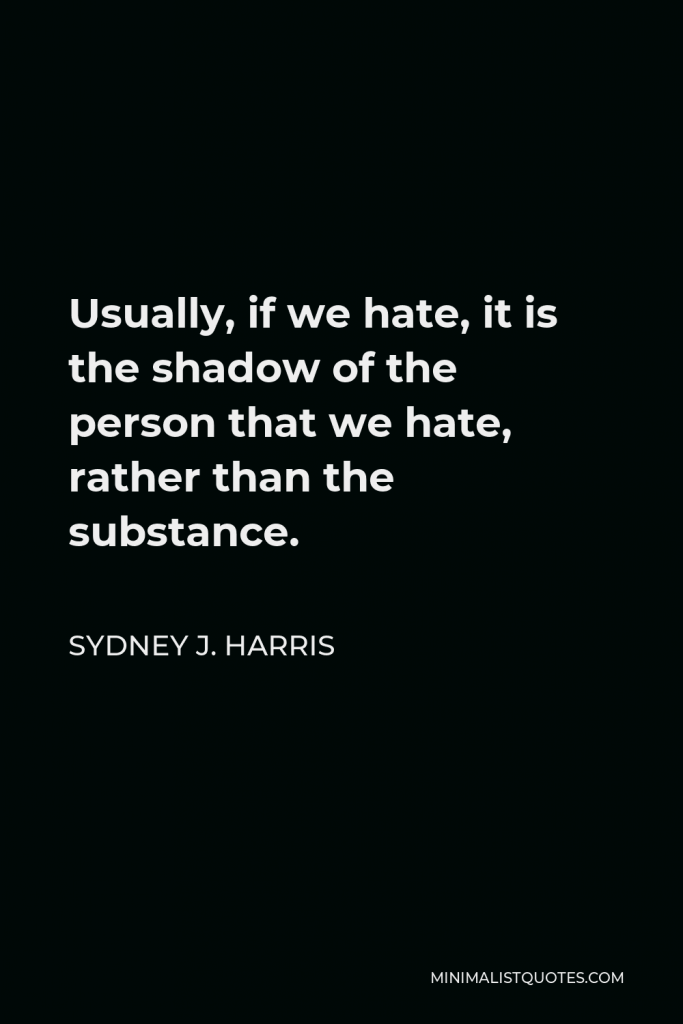 Sydney J. Harris Quote - Usually, if we hate, it is the shadow of the person that we hate, rather than the substance.