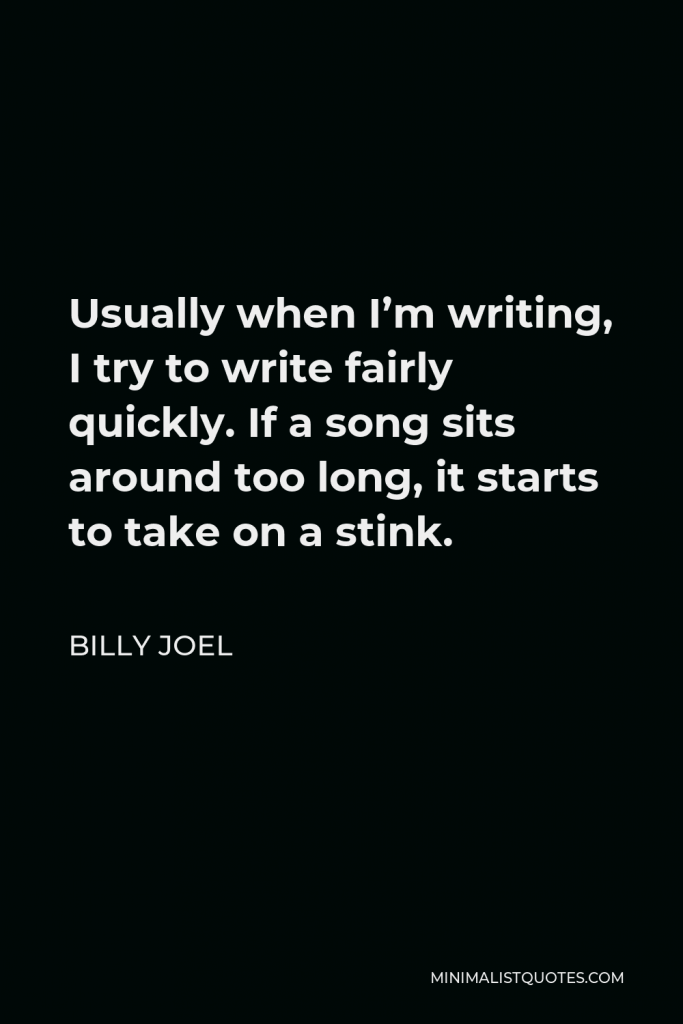 Billy Joel Quote - Usually when I’m writing, I try to write fairly quickly. If a song sits around too long, it starts to take on a stink.