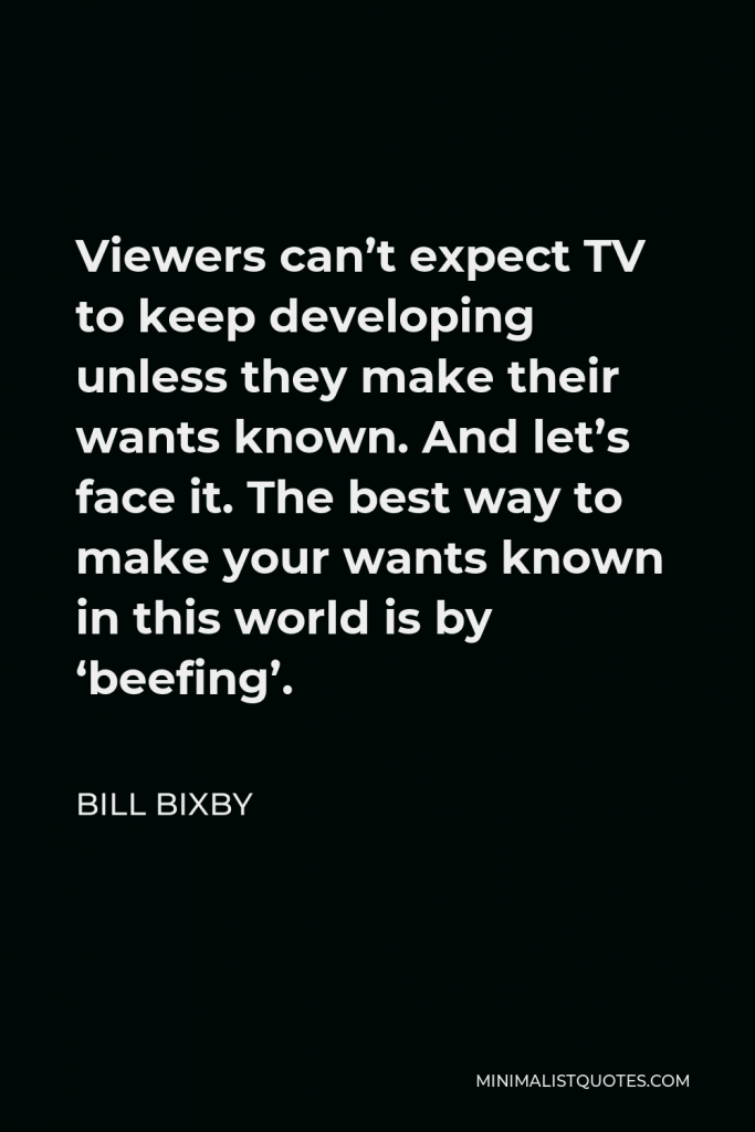 Bill Bixby Quote - Viewers can’t expect TV to keep developing unless they make their wants known. And let’s face it. The best way to make your wants known in this world is by ‘beefing’.