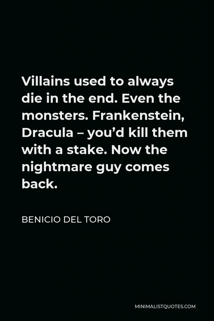 Benicio Del Toro Quote - Villains used to always die in the end. Even the monsters. Frankenstein, Dracula – you’d kill them with a stake. Now the nightmare guy comes back.