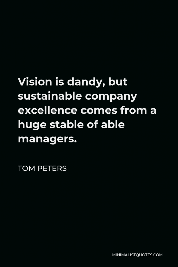Tom Peters Quote - Vision is dandy, but sustainable company excellence comes from a huge stable of able managers.