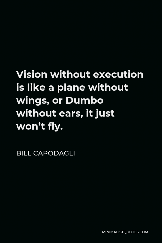 Bill Capodagli Quote - Vision without execution is like a plane without wings, or Dumbo without ears, it just won’t fly.