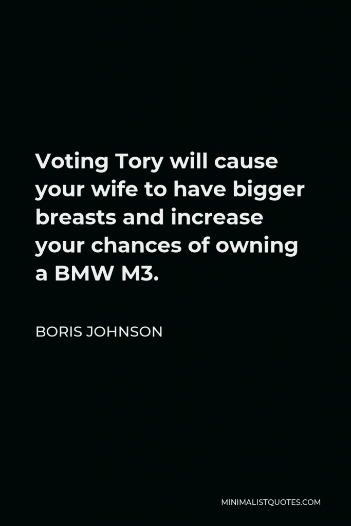 Boris Johnson Quote - Voting Tory will cause your wife to have bigger breasts and increase your chances of owning a BMW M3.