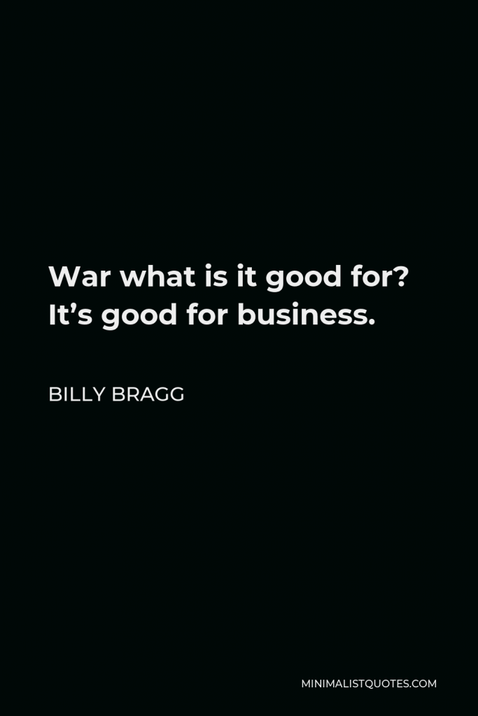 Billy Bragg Quote - War what is it good for? It’s good for business.