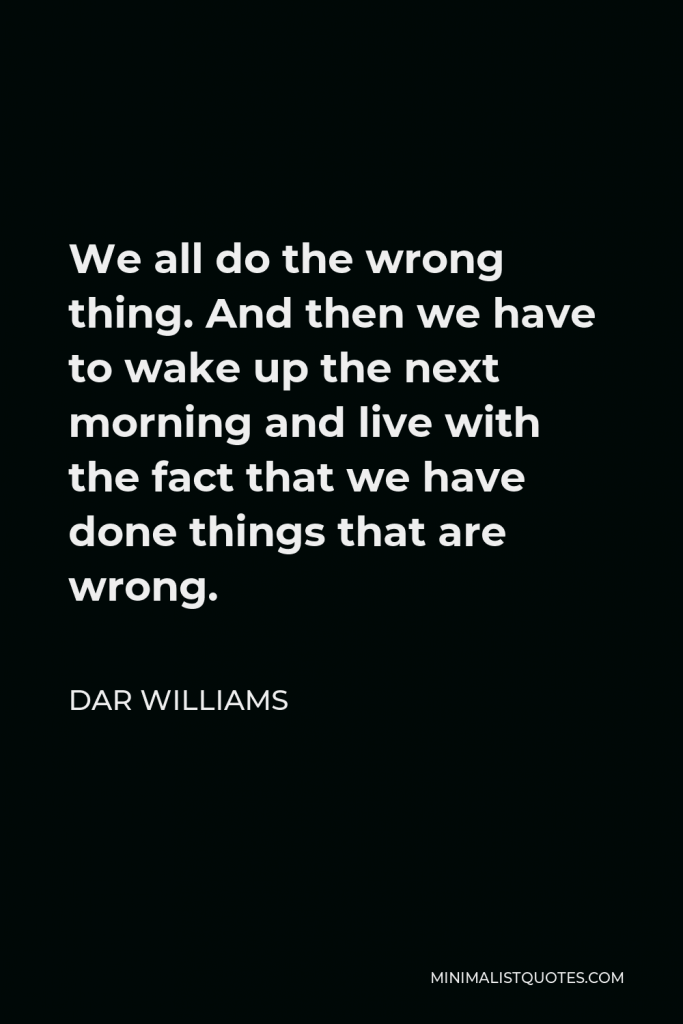 Dar Williams Quote - We all do the wrong thing. And then we have to wake up the next morning and live with the fact that we have done things that are wrong.