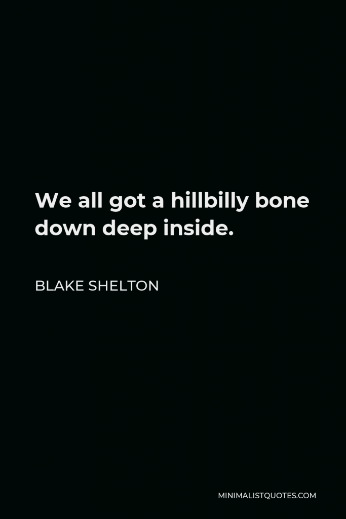 Blake Shelton Quote - We all got a hillbilly bone down deep inside.