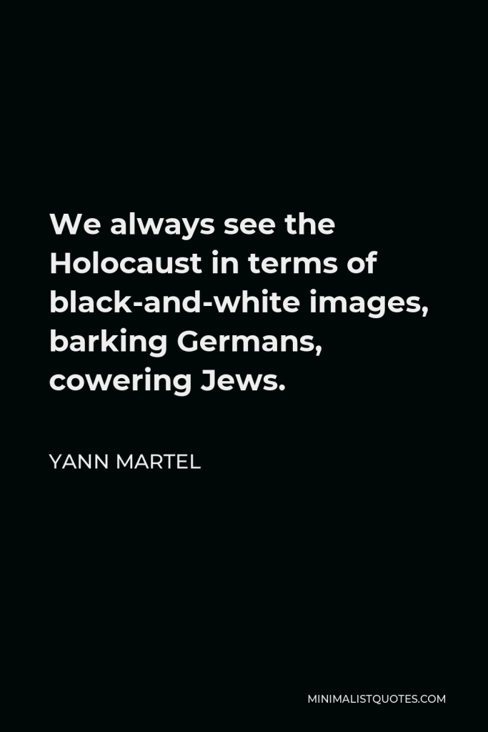 Yann Martel Quote - We always see the Holocaust in terms of black-and-white images, barking Germans, cowering Jews.