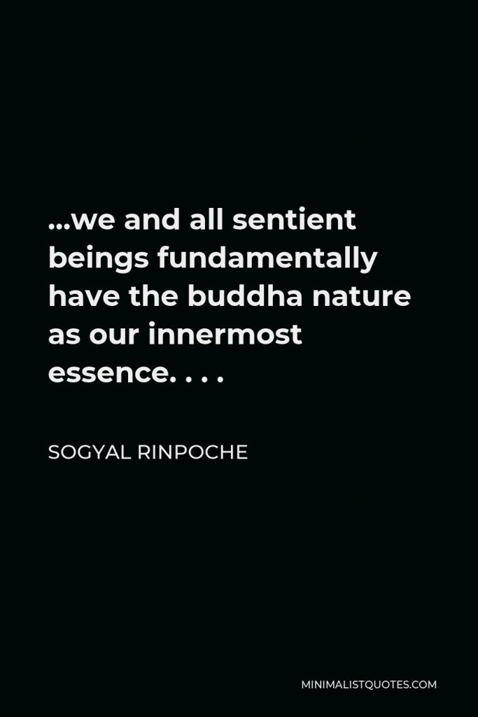 Sogyal Rinpoche Quote - …we and all sentient beings fundamentally have the buddha nature as our innermost essence. . . .