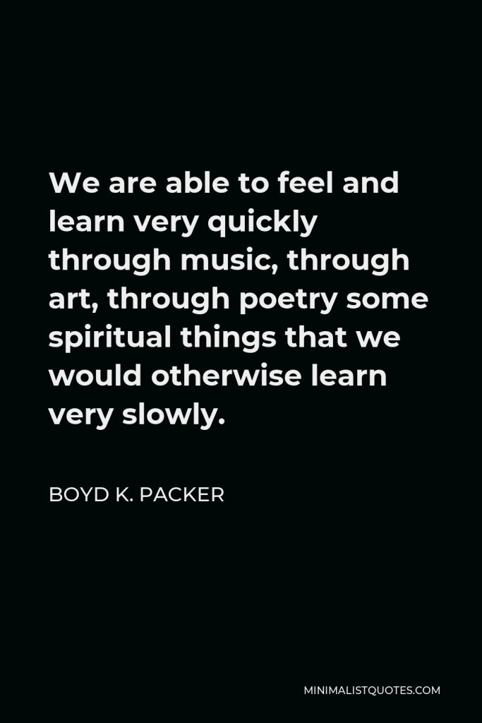Boyd K. Packer Quote - We are able to feel and learn very quickly through music, through art, through poetry some spiritual things that we would otherwise learn very slowly.