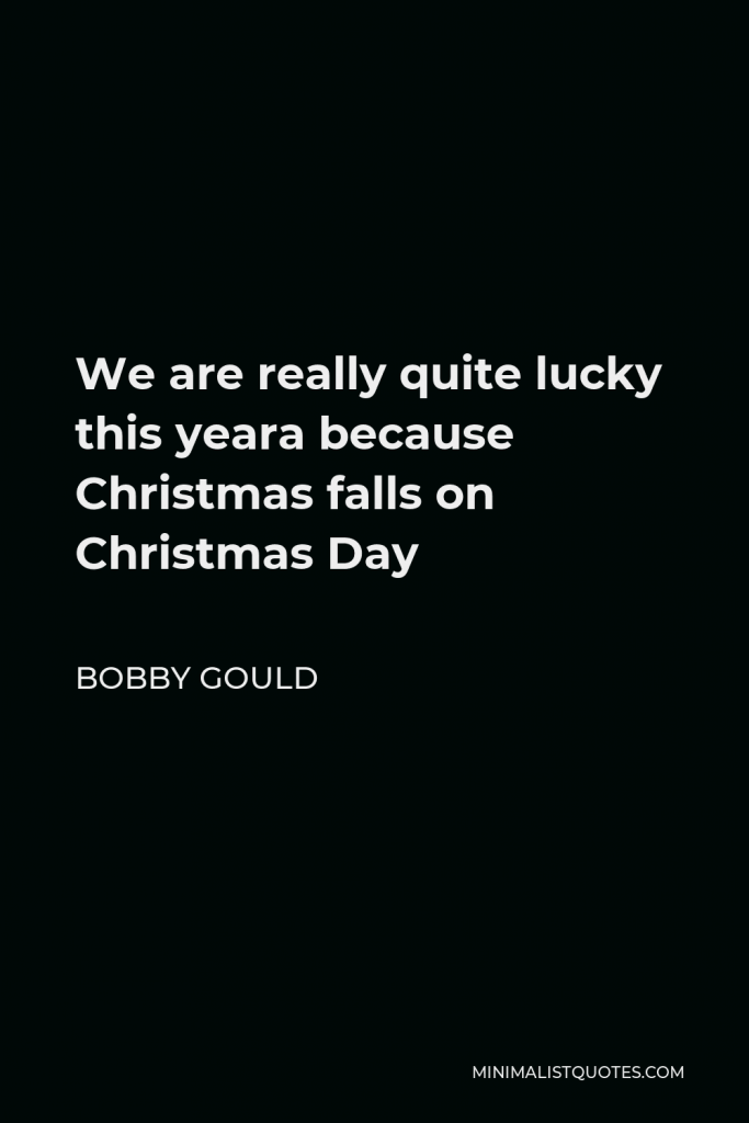 Bobby Gould Quote - We are really quite lucky this yeara because Christmas falls on Christmas Day