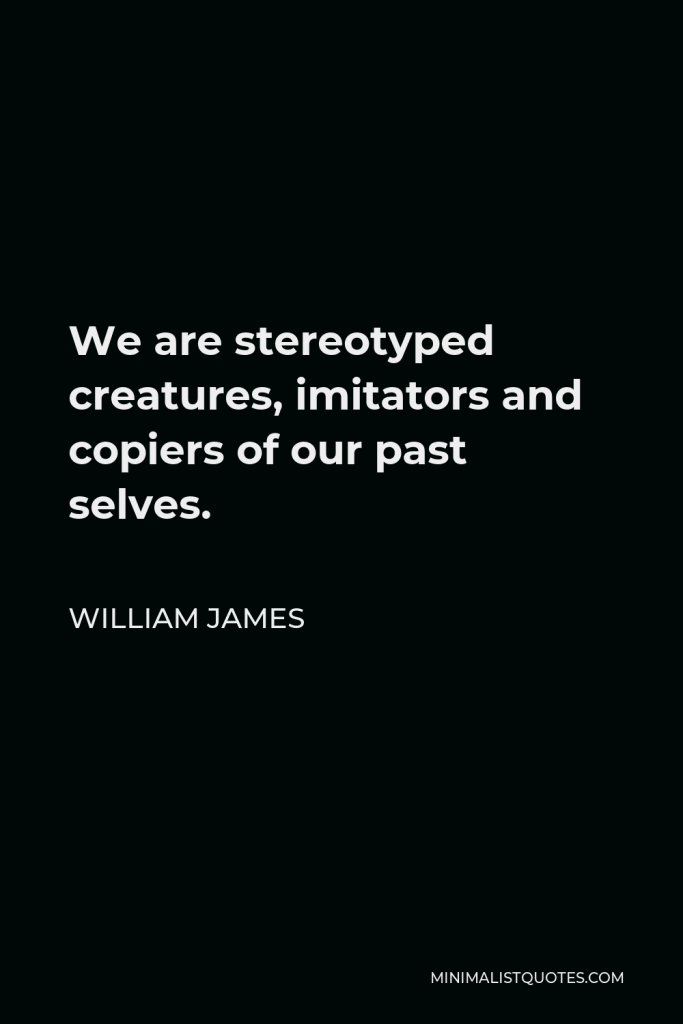 William James Quote - We are stereotyped creatures, imitators and copiers of our past selves.