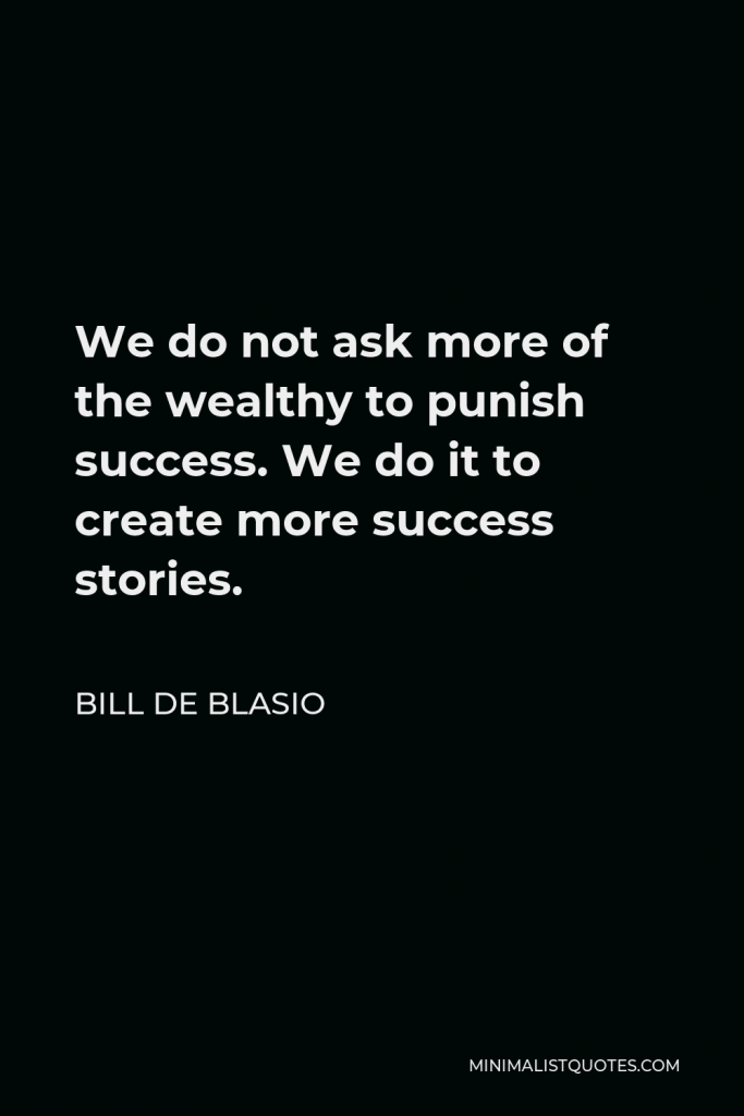 Bill de Blasio Quote - We do not ask more of the wealthy to punish success. We do it to create more success stories.