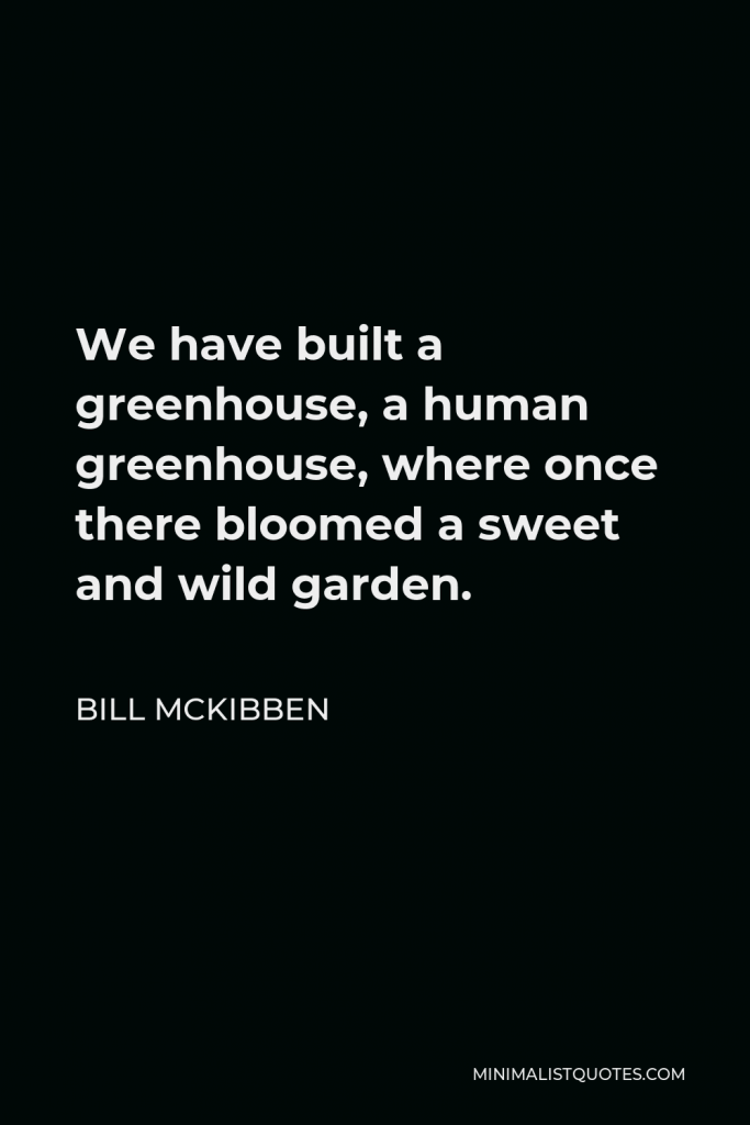 Bill McKibben Quote - We have built a greenhouse, a human greenhouse, where once there bloomed a sweet and wild garden.