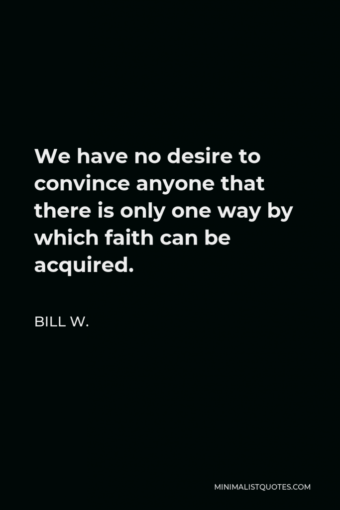 Bill W. Quote - We have no desire to convince anyone that there is only one way by which faith can be acquired.