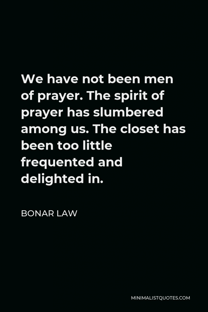 Bonar Law Quote - We have not been men of prayer. The spirit of prayer has slumbered among us. The closet has been too little frequented and delighted in.