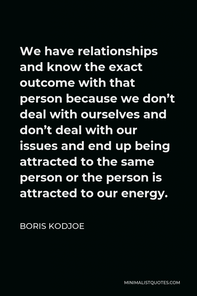 Boris Kodjoe Quote - We have relationships and know the exact outcome with that person because we don’t deal with ourselves and don’t deal with our issues and end up being attracted to the same person or the person is attracted to our energy.