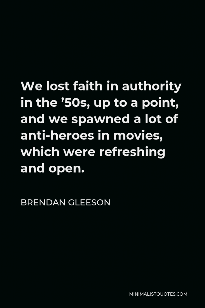 Brendan Gleeson Quote - We lost faith in authority in the ’50s, up to a point, and we spawned a lot of anti-heroes in movies, which were refreshing and open.