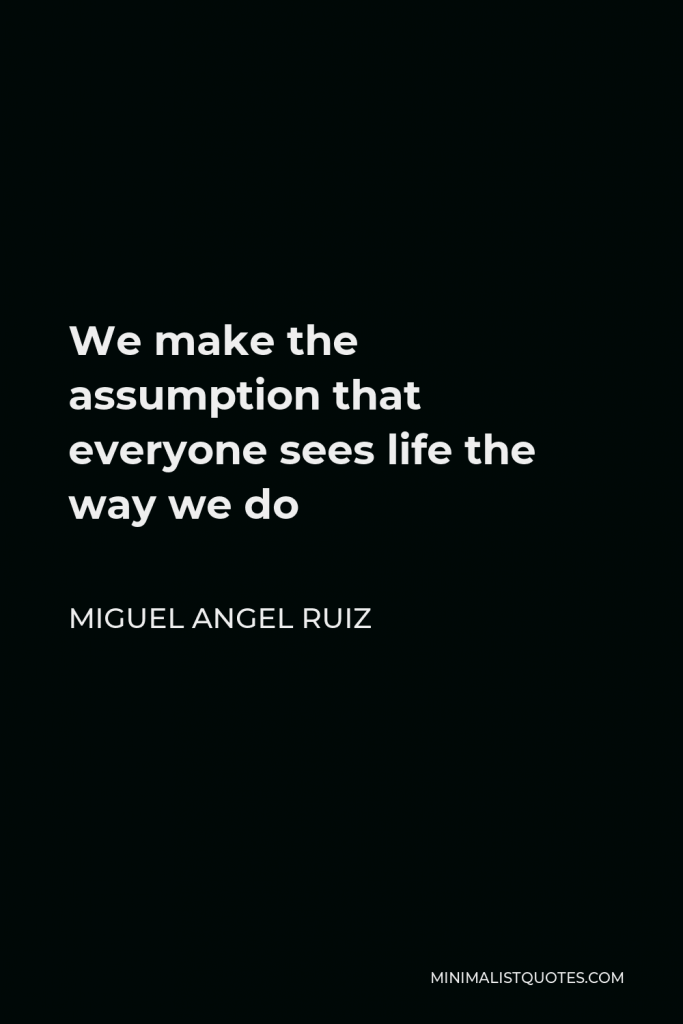 Miguel Angel Ruiz Quote - We make the assumption that everyone sees life the way we do