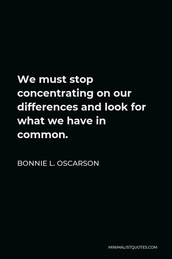 Bonnie L. Oscarson Quote - We must stop concentrating on our differences and look for what we have in common.