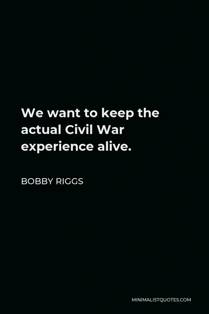 Bobby Riggs Quote - We want to keep the actual Civil War experience alive.