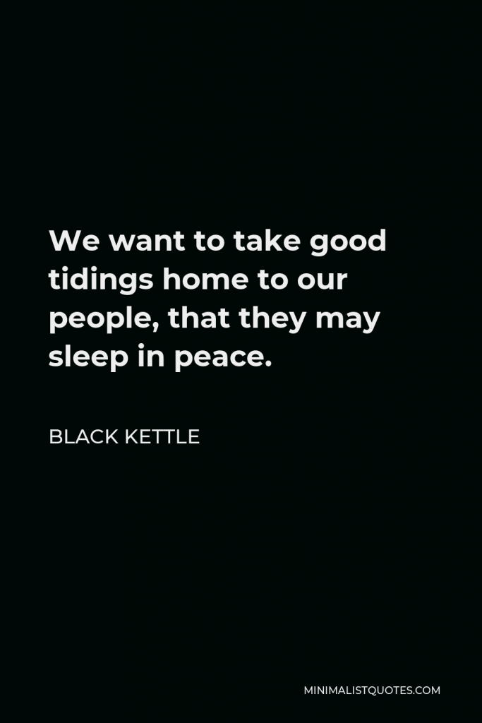 Black Kettle Quote - We want to take good tidings home to our people, that they may sleep in peace.
