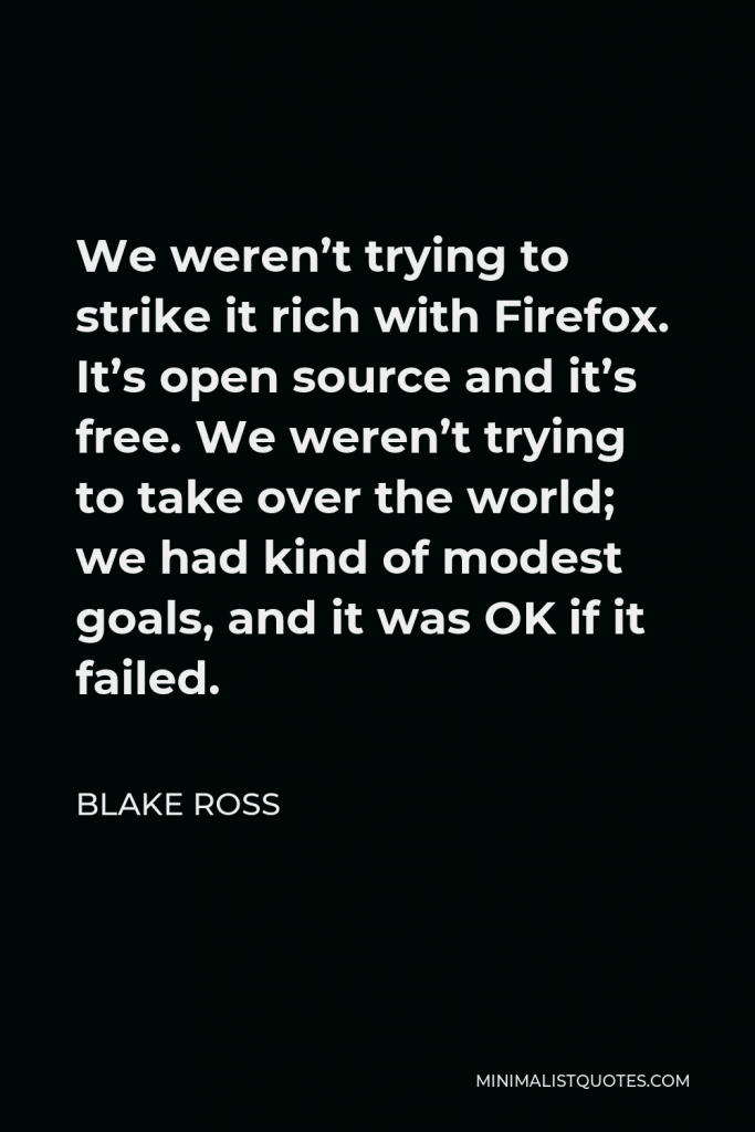 Blake Ross Quote - We weren’t trying to strike it rich with Firefox. It’s open source and it’s free. We weren’t trying to take over the world; we had kind of modest goals, and it was OK if it failed.