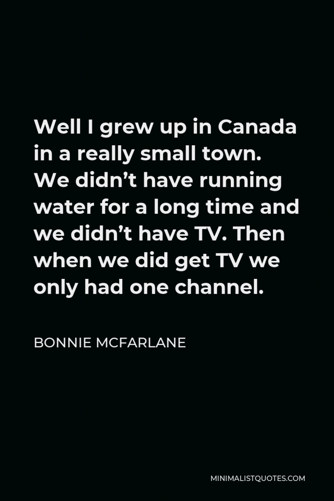 Bonnie McFarlane Quote - Well I grew up in Canada in a really small town. We didn’t have running water for a long time and we didn’t have TV. Then when we did get TV we only had one channel.