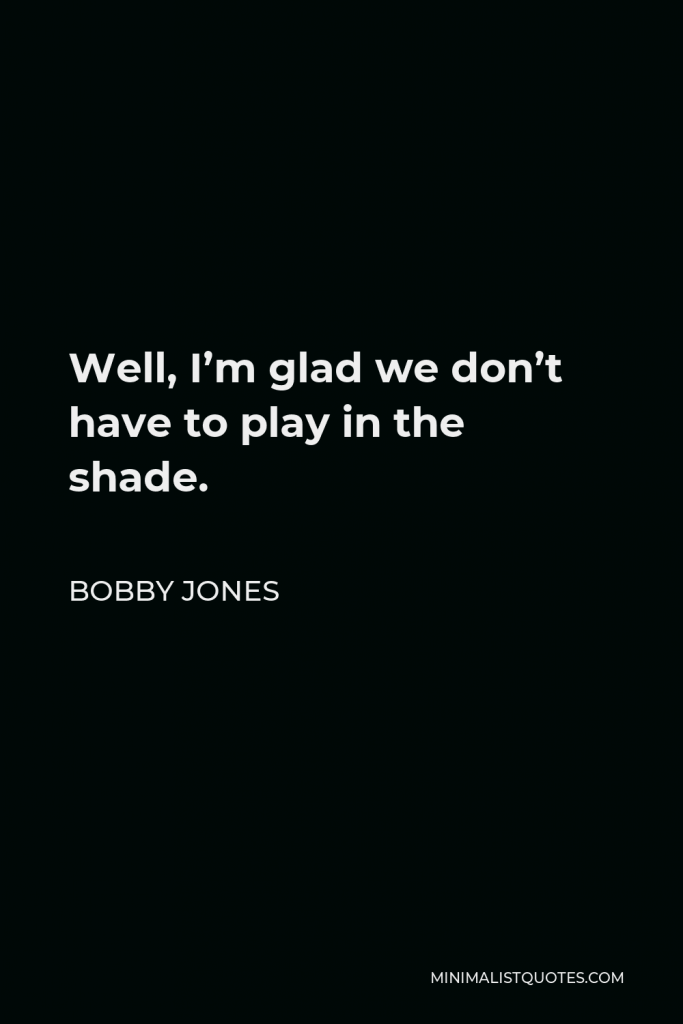Bobby Jones Quote - Well, I’m glad we don’t have to play in the shade.