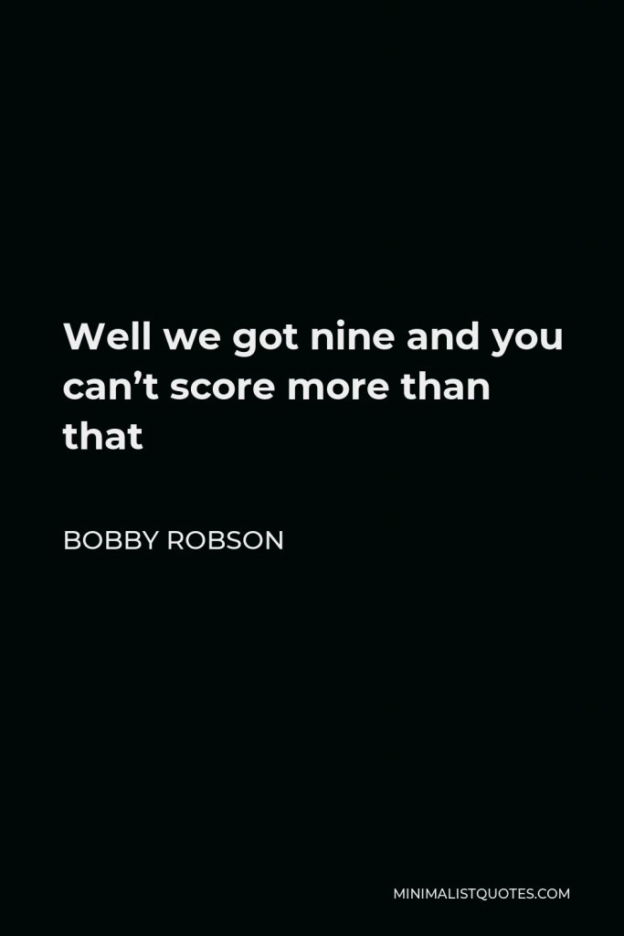 Bobby Robson Quote - Well we got nine and you can’t score more than that