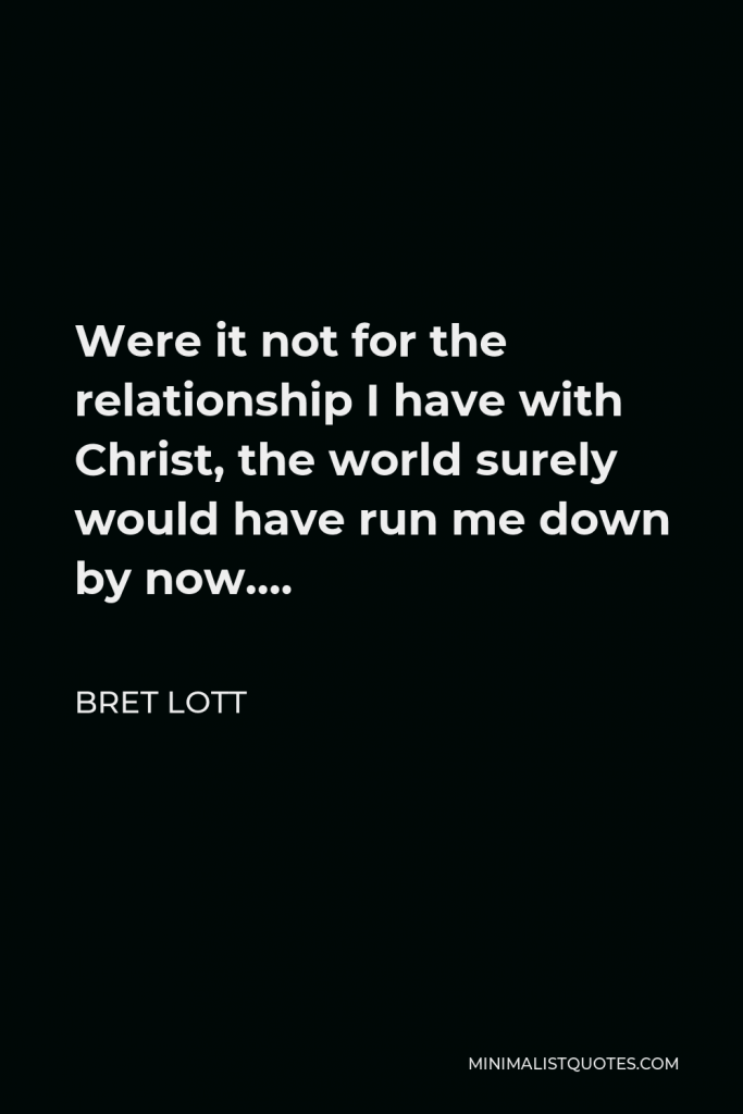 Bret Lott Quote - Were it not for the relationship I have with Christ, the world surely would have run me down by now….