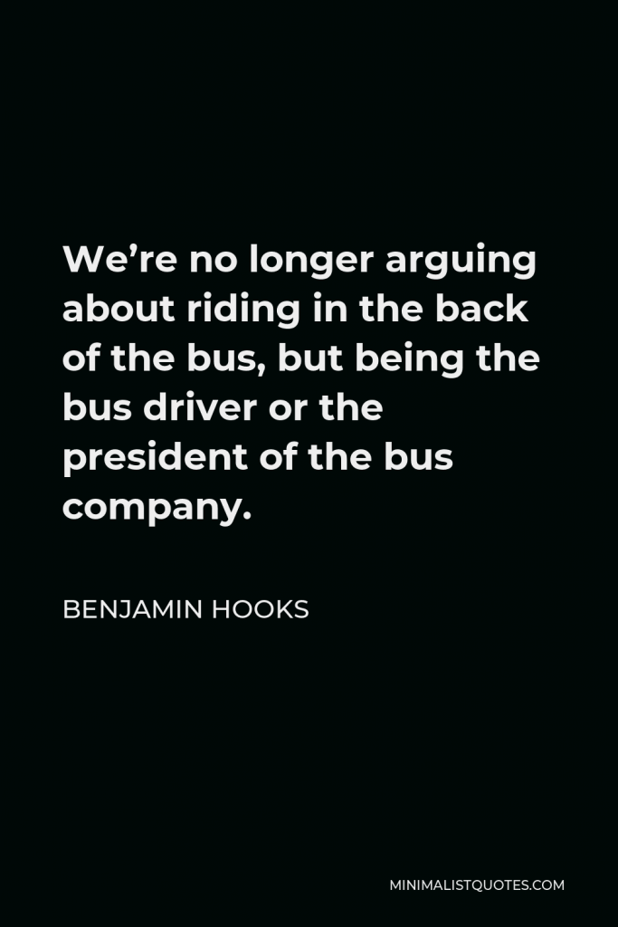 Benjamin Hooks Quote - We’re no longer arguing about riding in the back of the bus, but being the bus driver or the president of the bus company.