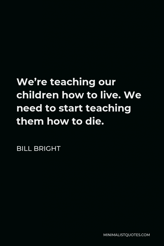 Bill Bright Quote - We’re teaching our children how to live. We need to start teaching them how to die.
