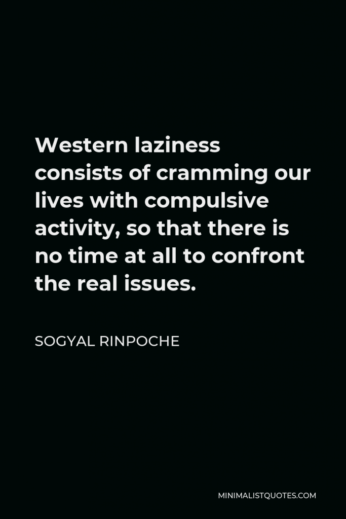 Sogyal Rinpoche Quote - Western laziness consists of cramming our lives with compulsive activity, so that there is no time at all to confront the real issues.