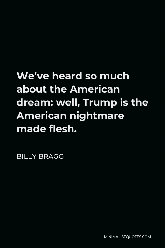 Billy Bragg Quote - We’ve heard so much about the American dream: well, Trump is the American nightmare made flesh.