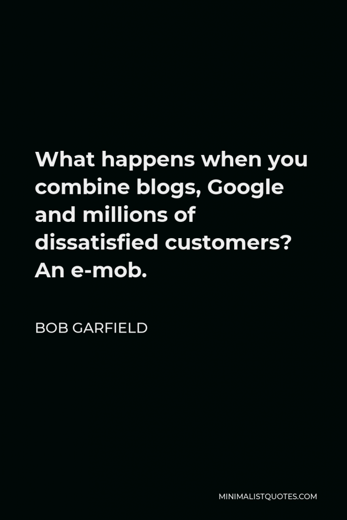 Bob Garfield Quote - What happens when you combine blogs, Google and millions of dissatisfied customers? An e-mob.