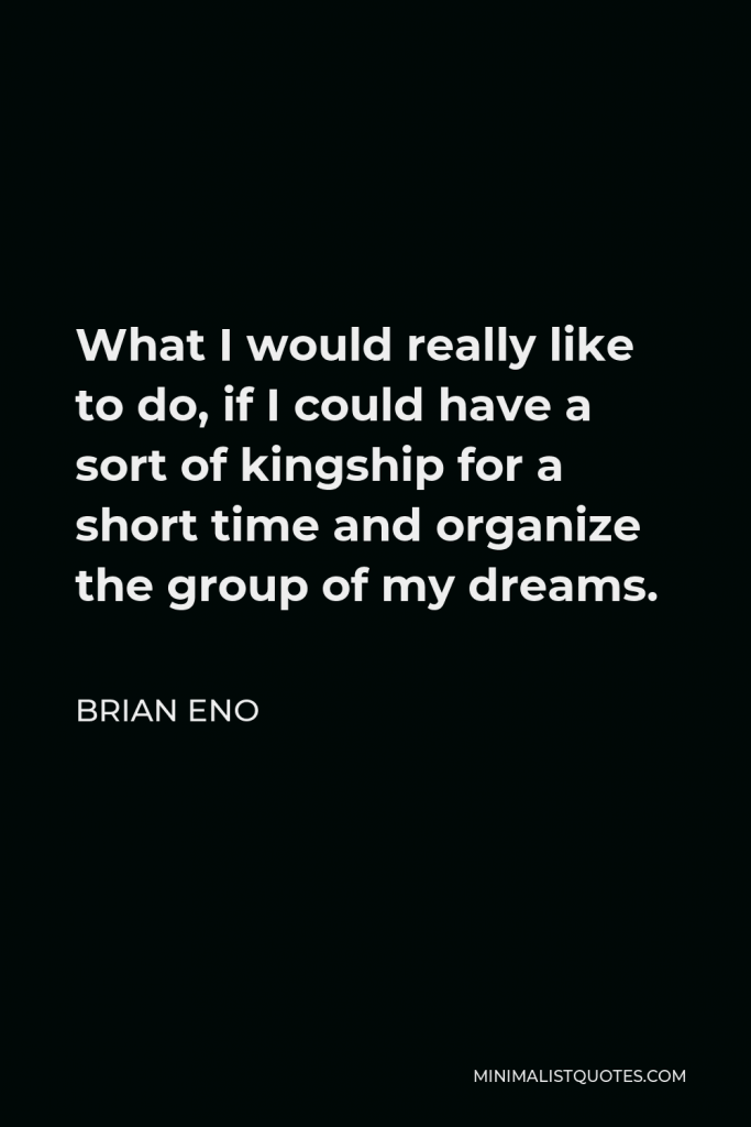 Brian Eno Quote - What I would really like to do, if I could have a sort of kingship for a short time and organize the group of my dreams.