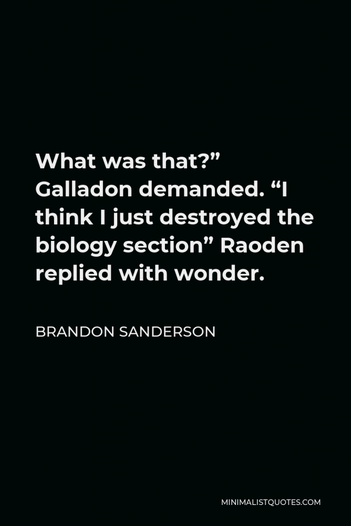 Brandon Sanderson Quote - What was that?” Galladon demanded. “I think I just destroyed the biology section” Raoden replied with wonder.