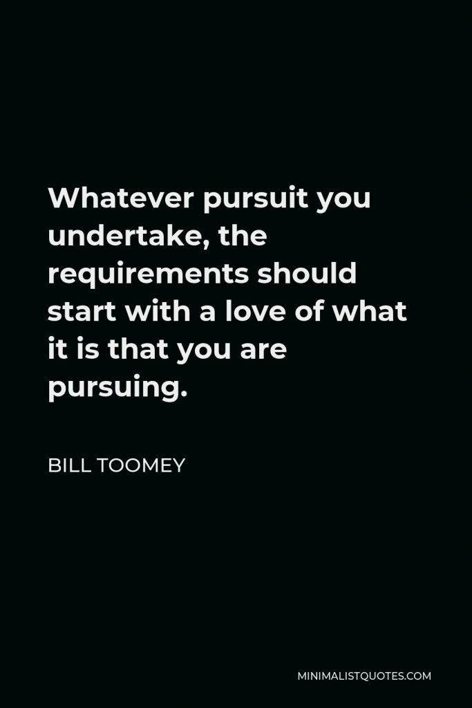 Bill Toomey Quote - Whatever pursuit you undertake, the requirements should start with a love of what it is that you are pursuing.