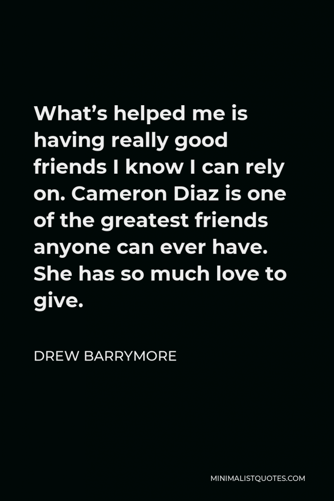 Drew Barrymore Quote - What’s helped me is having really good friends I know I can rely on. Cameron Diaz is one of the greatest friends anyone can ever have. She has so much love to give.