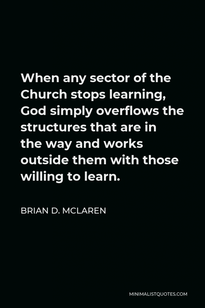 Brian D. McLaren Quote - When any sector of the Church stops learning, God simply overflows the structures that are in the way and works outside them with those willing to learn.