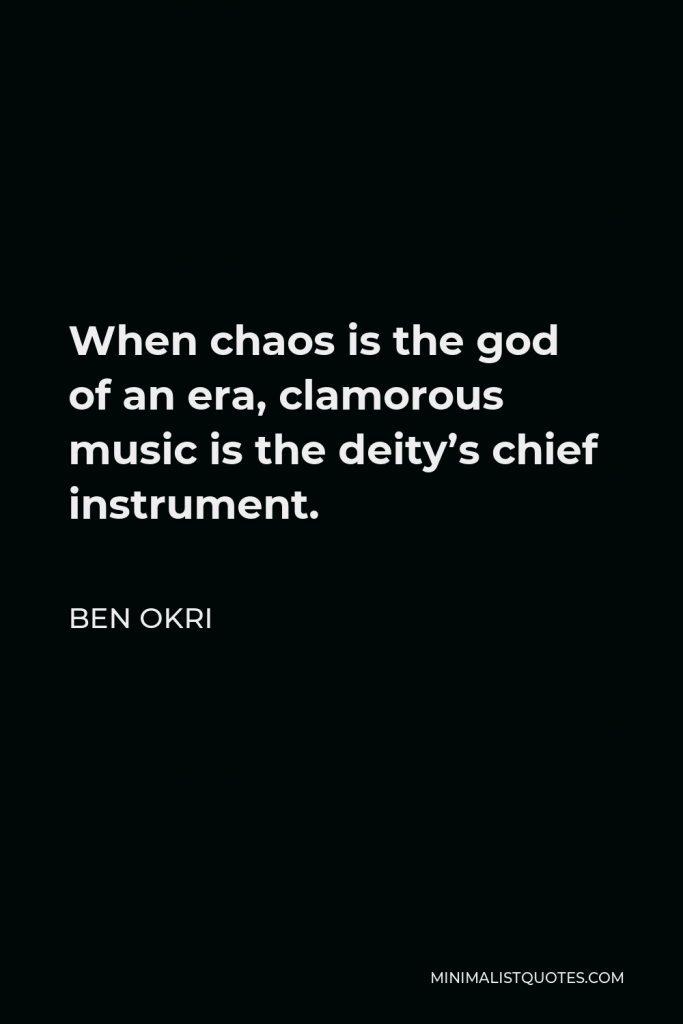 Ben Okri Quote - When chaos is the god of an era, clamorous music is the deity’s chief instrument.