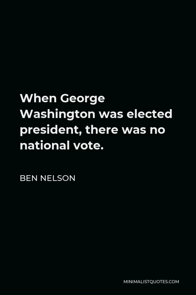 Ben Nelson Quote - When George Washington was elected president, there was no national vote.
